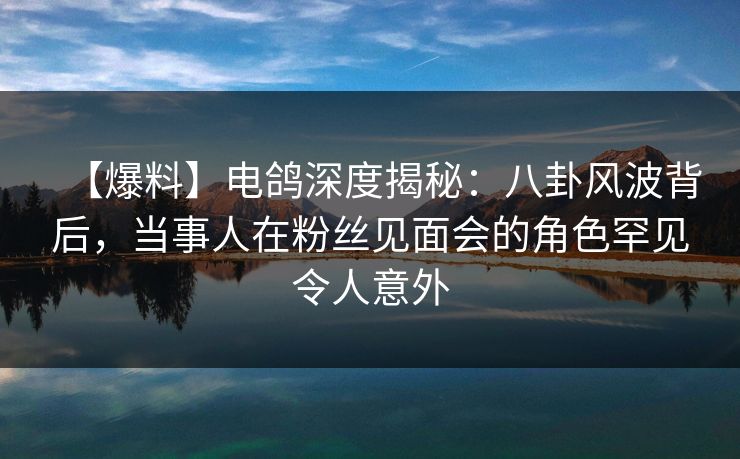 【爆料】电鸽深度揭秘:八卦风波背后,当事人在粉丝见面会的角色罕见令人意外