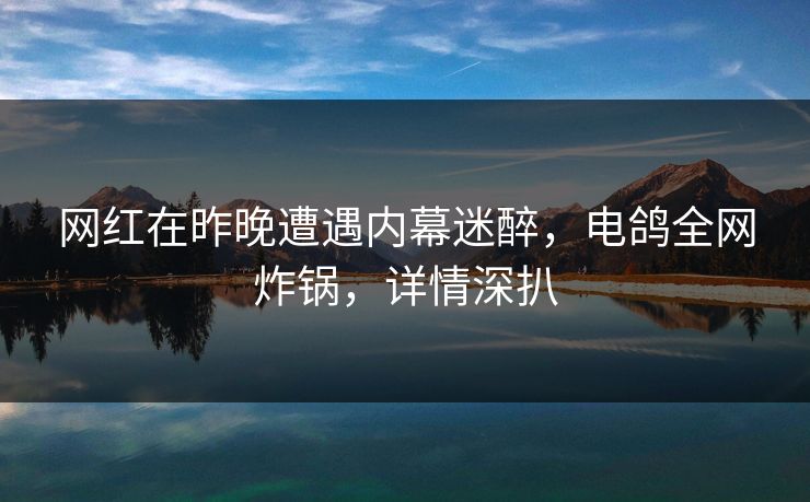 网红在昨晚遭遇内幕迷醉，电鸽全网炸锅，详情深扒