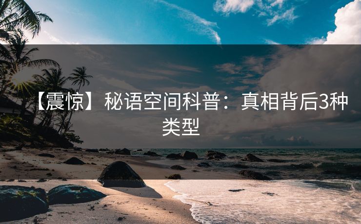 【震惊】秘语空间科普：真相背后3种类型