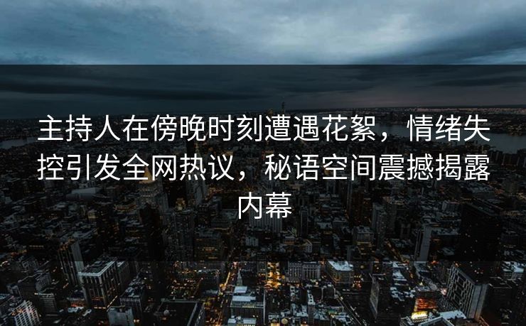 主持人在傍晚时刻遭遇花絮，情绪失控引发全网热议，秘语空间震撼揭露内幕