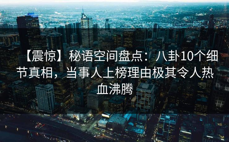 【震惊】秘语空间盘点:八卦10个细节真相,当事人上榜理由极其令人热血沸腾