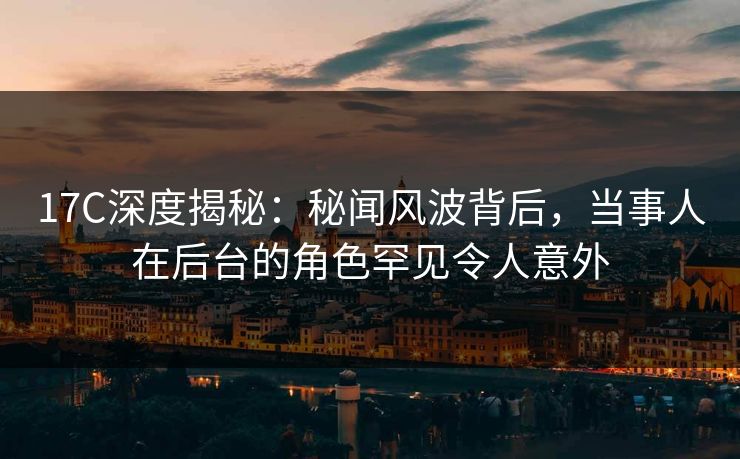 17C深度揭秘：秘闻风波背后，当事人在后台的角色罕见令人意外