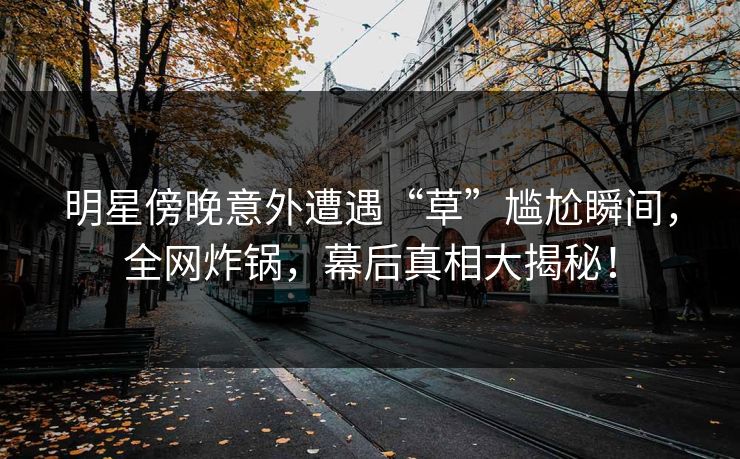 明星傍晚意外遭遇“草”尴尬瞬间，全网炸锅，幕后真相大揭秘！