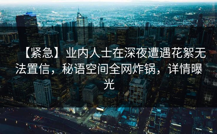 【紧急】业内人士在深夜遭遇花絮无法置信，秘语空间全网炸锅，详情曝光
