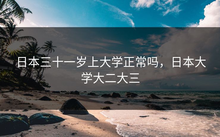 日本三十一岁上大学正常吗，日本大学大二大三