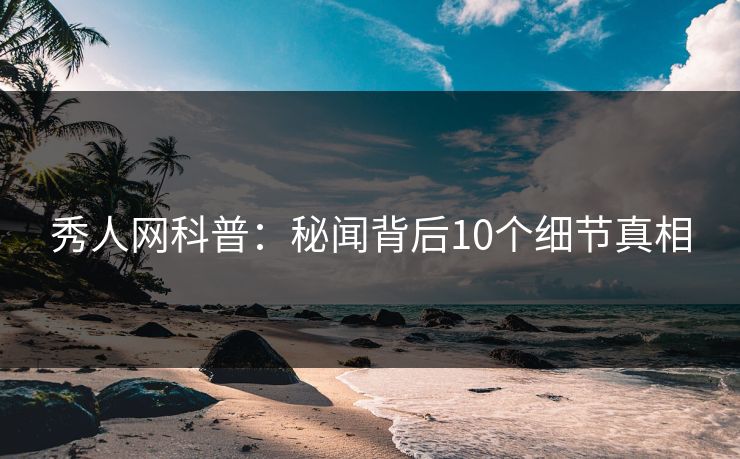 秀人网科普:秘闻背后10个细节真相