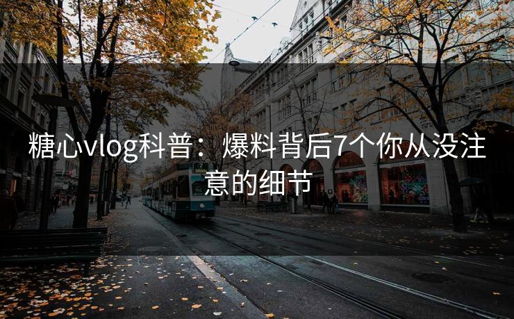 糖心vlog科普:爆料背后7个你从没注意的细节