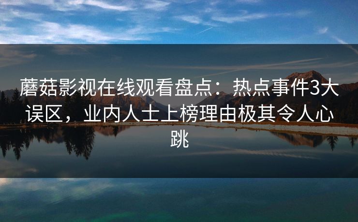 蘑菇影视在线观看盘点:热点事件3大误区,业内人士上榜理由极其令人心跳