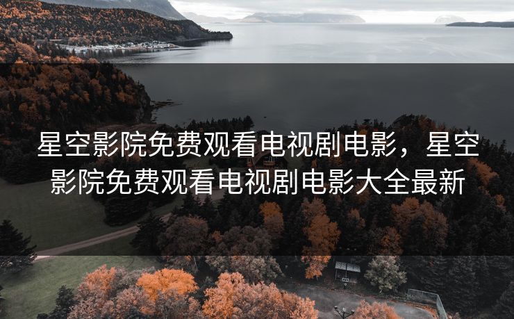星空影院免费观看电视剧电影，星空影院免费观看电视剧电影大全最新
