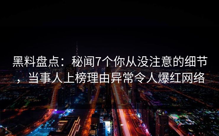黑料盘点：秘闻7个你从没注意的细节，当事人上榜理由异常令人爆红网络