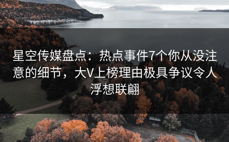 星空传媒盘点：热点事件7个你从没注意的细节，大V上榜理由极具争议令人浮想联翩