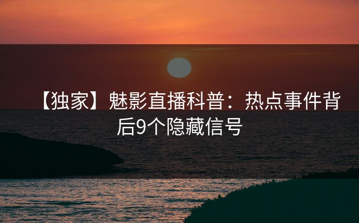 【独家】魅影直播科普：热点事件背后9个隐藏信号