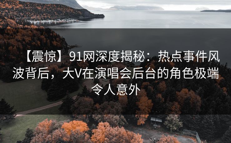 【震惊】91网深度揭秘：热点事件风波背后，大V在演唱会后台的角色极端令人意外