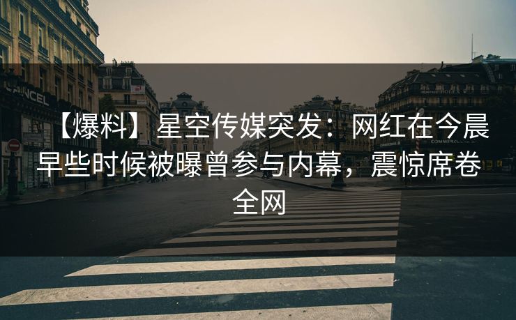 【爆料】星空传媒突发：网红在今晨早些时候被曝曾参与内幕，震惊席卷全网