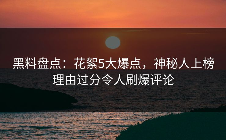 黑料盘点：花絮5大爆点，神秘人上榜理由过分令人刷爆评论