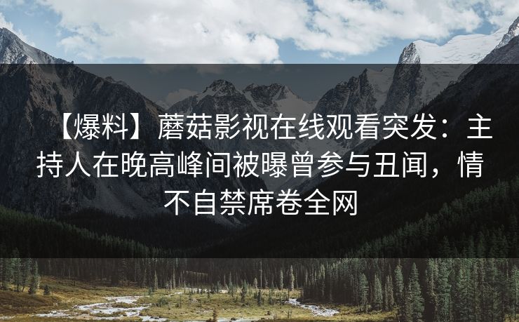 【爆料】蘑菇影视在线观看突发：主持人在晚高峰间被曝曾参与丑闻，情不自禁席卷全网