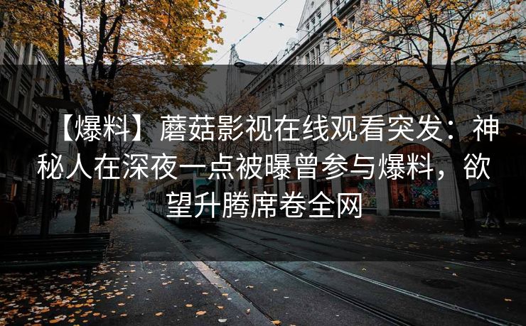 【爆料】蘑菇影视在线观看突发：神秘人在深夜一点被曝曾参与爆料，欲望升腾席卷全网