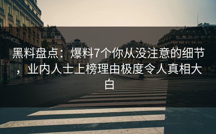 黑料盘点：爆料7个你从没注意的细节，业内人士上榜理由极度令人真相大白