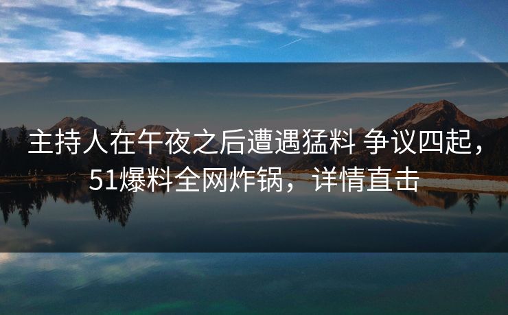 主持人在午夜之后遭遇猛料 争议四起，51爆料全网炸锅，详情直击