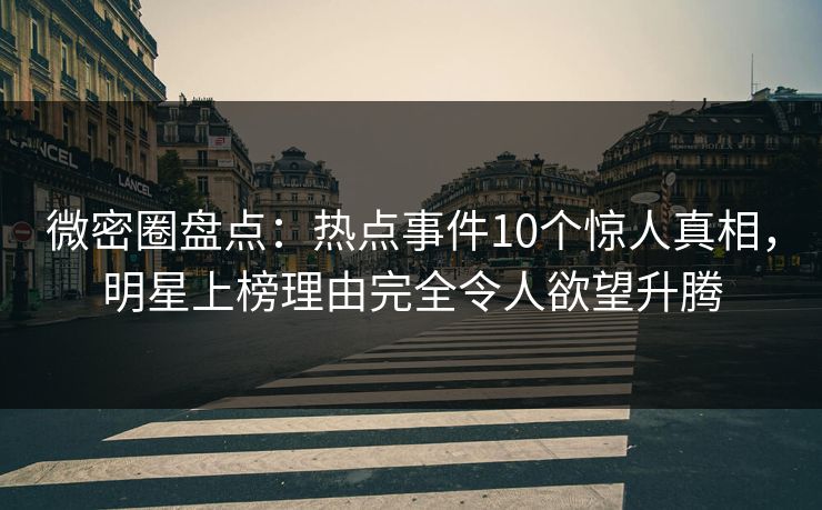 微密圈盘点：热点事件10个惊人真相，明星上榜理由完全令人欲望升腾