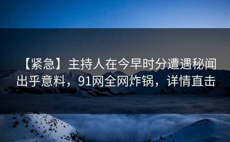 【紧急】主持人在今早时分遭遇秘闻 出乎意料，91网全网炸锅，详情直击