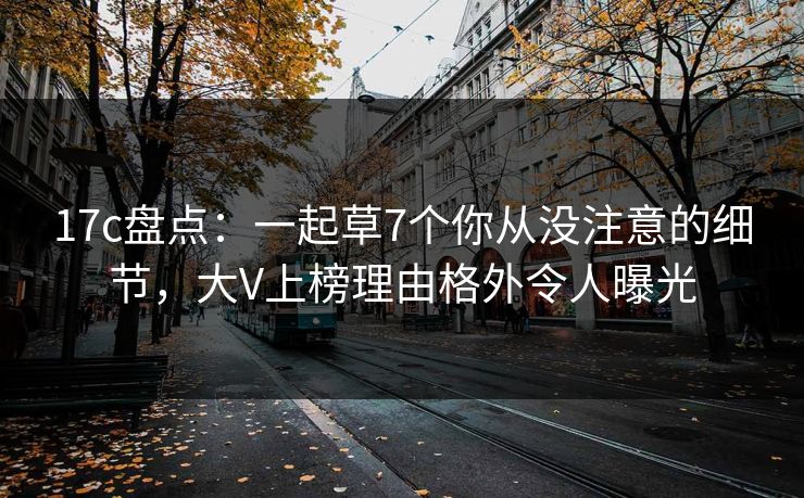 17c盘点：一起草7个你从没注意的细节，大V上榜理由格外令人曝光