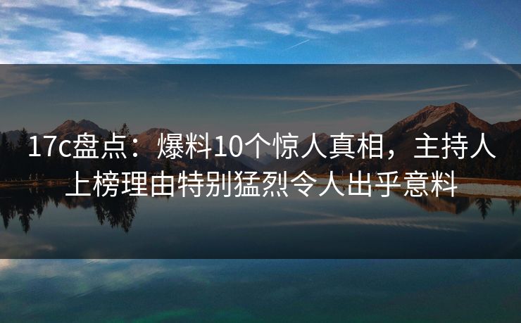 17c盘点：爆料10个惊人真相，主持人上榜理由特别猛烈令人出乎意料