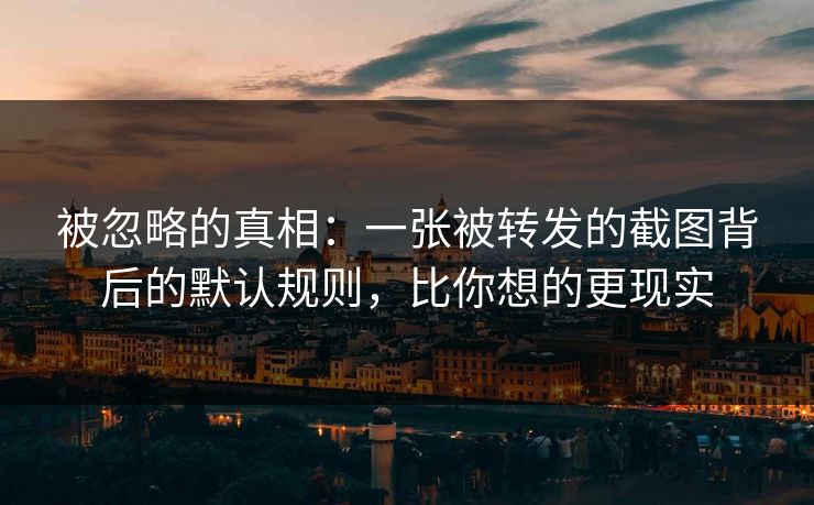 被忽略的真相：一张被转发的截图背后的默认规则，比你想的更现实