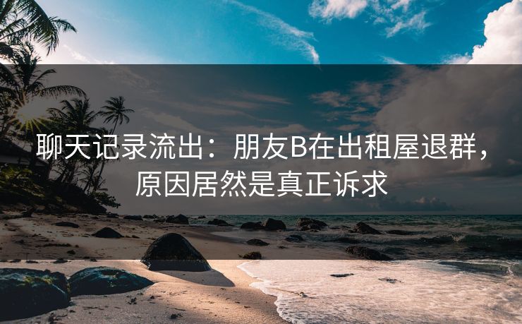 聊天记录流出：朋友B在出租屋退群，原因居然是真正诉求