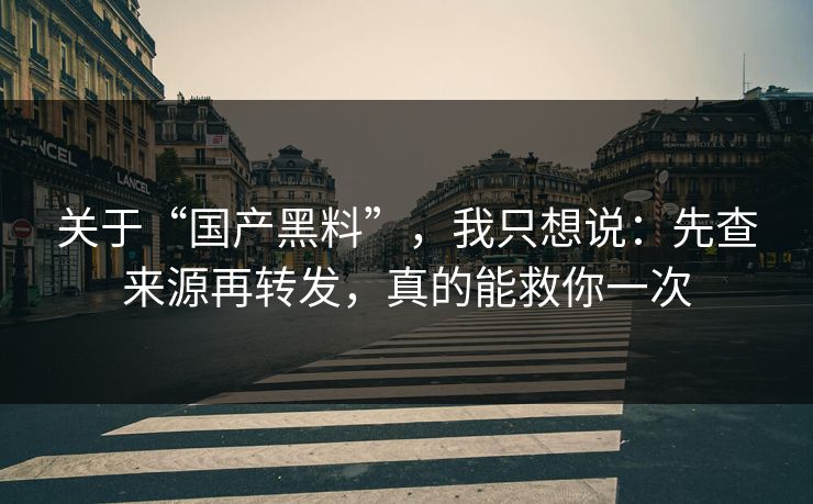 关于“国产黑料”，我只想说：先查来源再转发，真的能救你一次