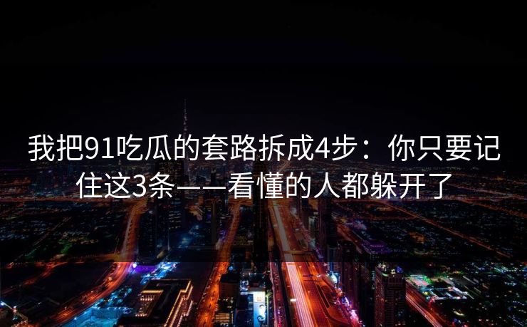 我把91吃瓜的套路拆成4步：你只要记住这3条——看懂的人都躲开了