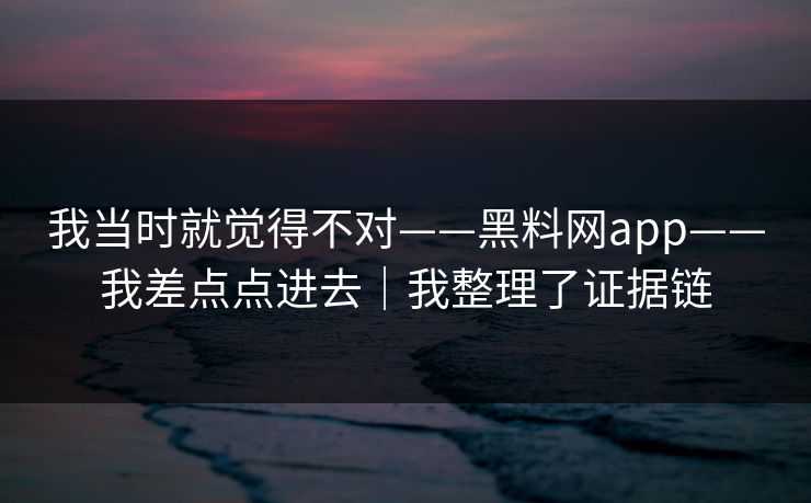 我当时就觉得不对——黑料网app——我差点点进去｜我整理了证据链