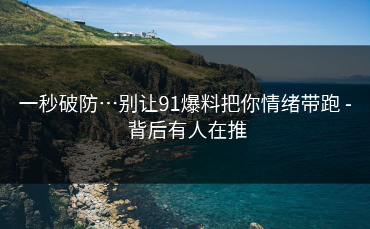 一秒破防…别让91爆料把你情绪带跑 - 背后有人在推