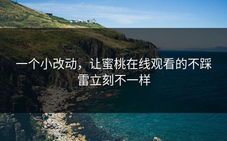 一个小改动，让蜜桃在线观看的不踩雷立刻不一样