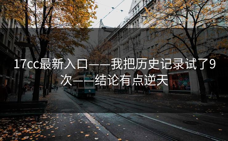 17cc最新入口——我把历史记录试了9次——结论有点逆天